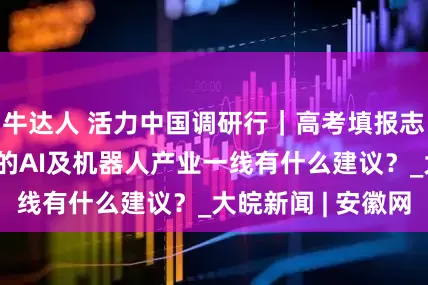 牛达人 活力中国调研行｜高考填报志愿进行时 热门的AI及机器人产业一线有什么建议？_大皖新闻 | 安徽网
