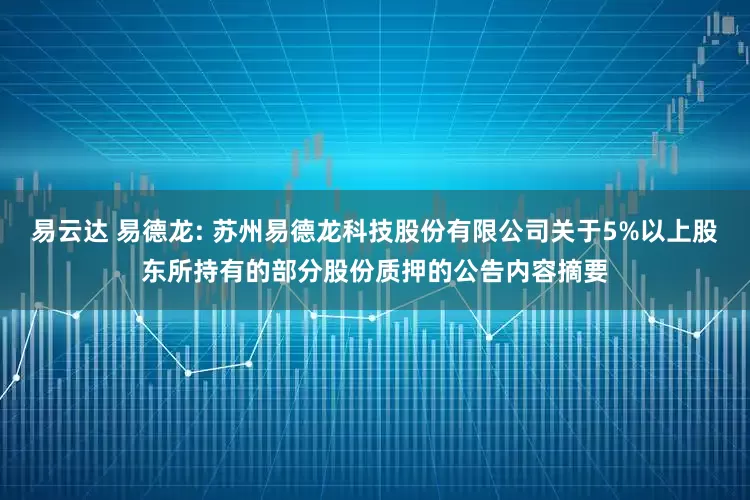 易云达 易德龙: 苏州易德龙科技股份有限公司关于5%以上股东所持有的部分股份质押的公告内容摘要
