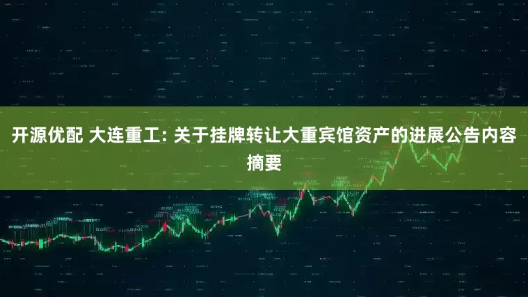 开源优配 大连重工: 关于挂牌转让大重宾馆资产的进展公告内容摘要