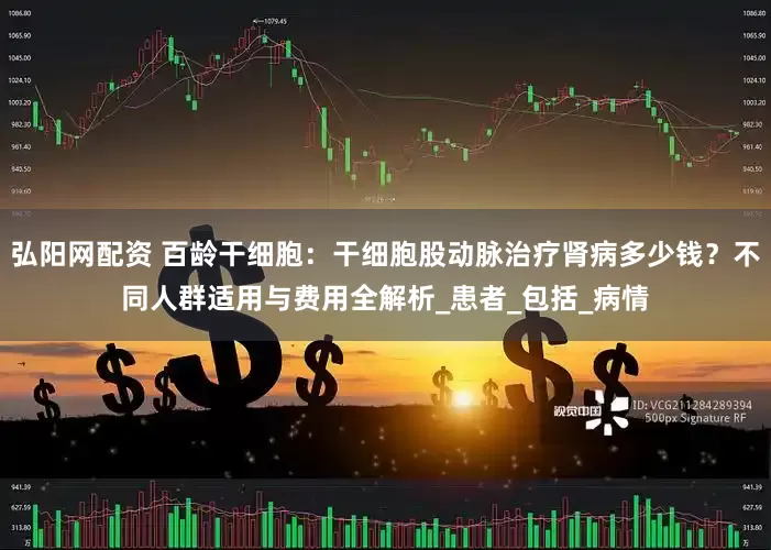 弘阳网配资 百龄干细胞：干细胞股动脉治疗肾病多少钱？不同人群适用与费用全解析_患者_包括_病情