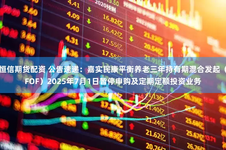 恒信期货配资 公告速递：嘉实民康平衡养老三年持有期混合发起（FOF）2025年7月1日暂停申购及定期定额投资业务