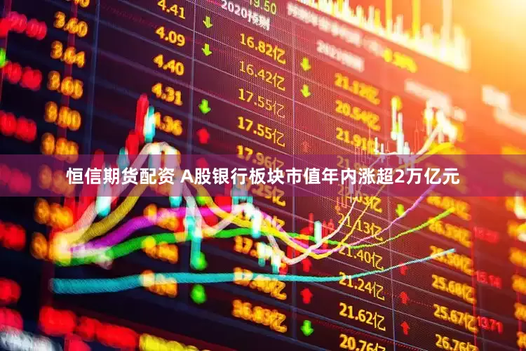 恒信期货配资 A股银行板块市值年内涨超2万亿元