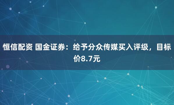 恒信配资 国金证券：给予分众传媒买入评级，目标价8.7元