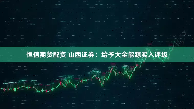 恒信期货配资 山西证券：给予大全能源买入评级