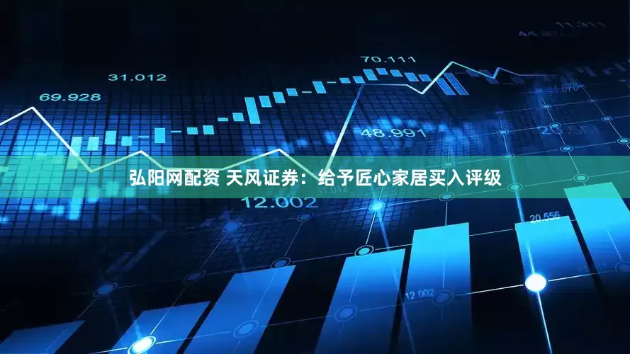 弘阳网配资 天风证券：给予匠心家居买入评级