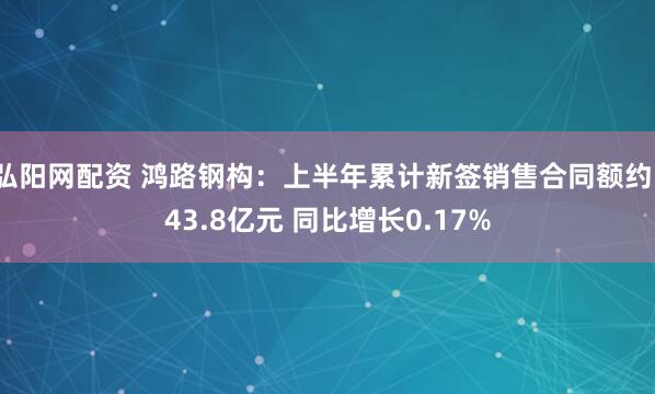 弘阳网配资 鸿路钢构：上半年累计新签销售合同额约143.8亿元 同比增长0.17%