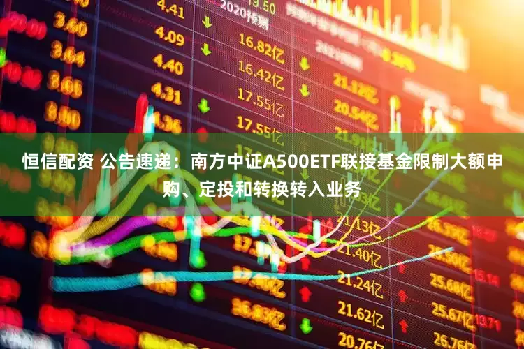 恒信配资 公告速递：南方中证A500ETF联接基金限制大额申购、定投和转换转入业务