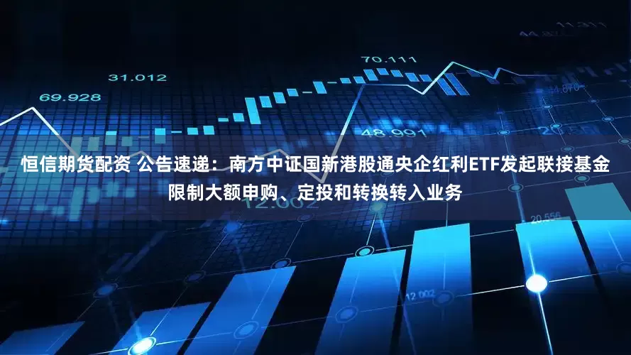 恒信期货配资 公告速递：南方中证国新港股通央企红利ETF发起联接基金限制大额申购、定投和转换转入业务