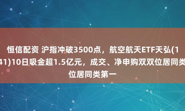 恒信配资 沪指冲破3500点，航空航天ETF天弘(159241)10日吸金超1.5亿元，成交、净申购双双位居同类第一