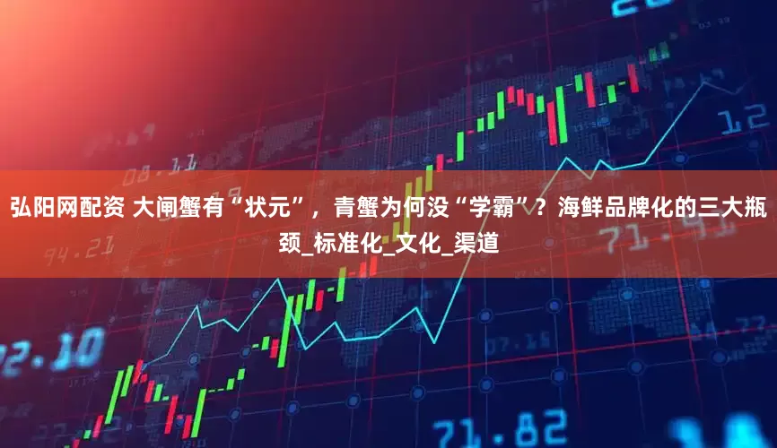 弘阳网配资 大闸蟹有“状元”，青蟹为何没“学霸”？海鲜品牌化的三大瓶颈_标准化_文化_渠道