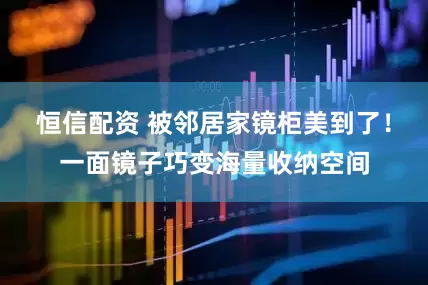恒信配资 被邻居家镜柜美到了！一面镜子巧变海量收纳空间