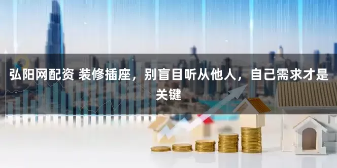 弘阳网配资 装修插座，别盲目听从他人，自己需求才是关键