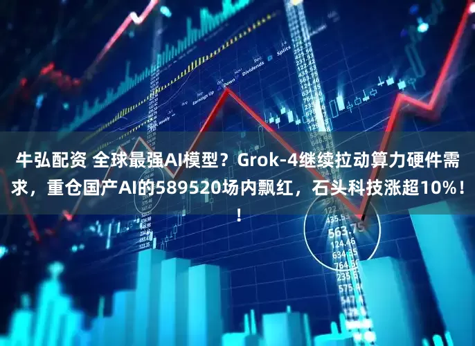 牛弘配资 全球最强AI模型？Grok-4继续拉动算力硬件需求，重仓国产AI的589520场内飘红，石头科技涨超10%！