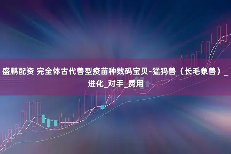 盛鹏配资 完全体古代兽型疫苗种数码宝贝-猛犸兽（长毛象兽）_进化_对手_费用