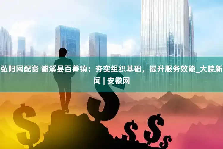 弘阳网配资 濉溪县百善镇：夯实组织基础，提升服务效能_大皖新闻 | 安徽网