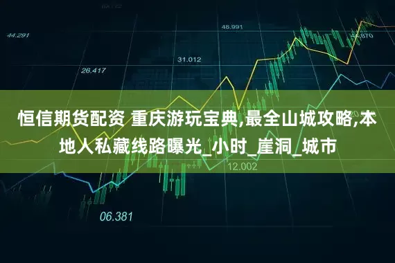 恒信期货配资 重庆游玩宝典,最全山城攻略,本地人私藏线路曝光_小时_崖洞_城市