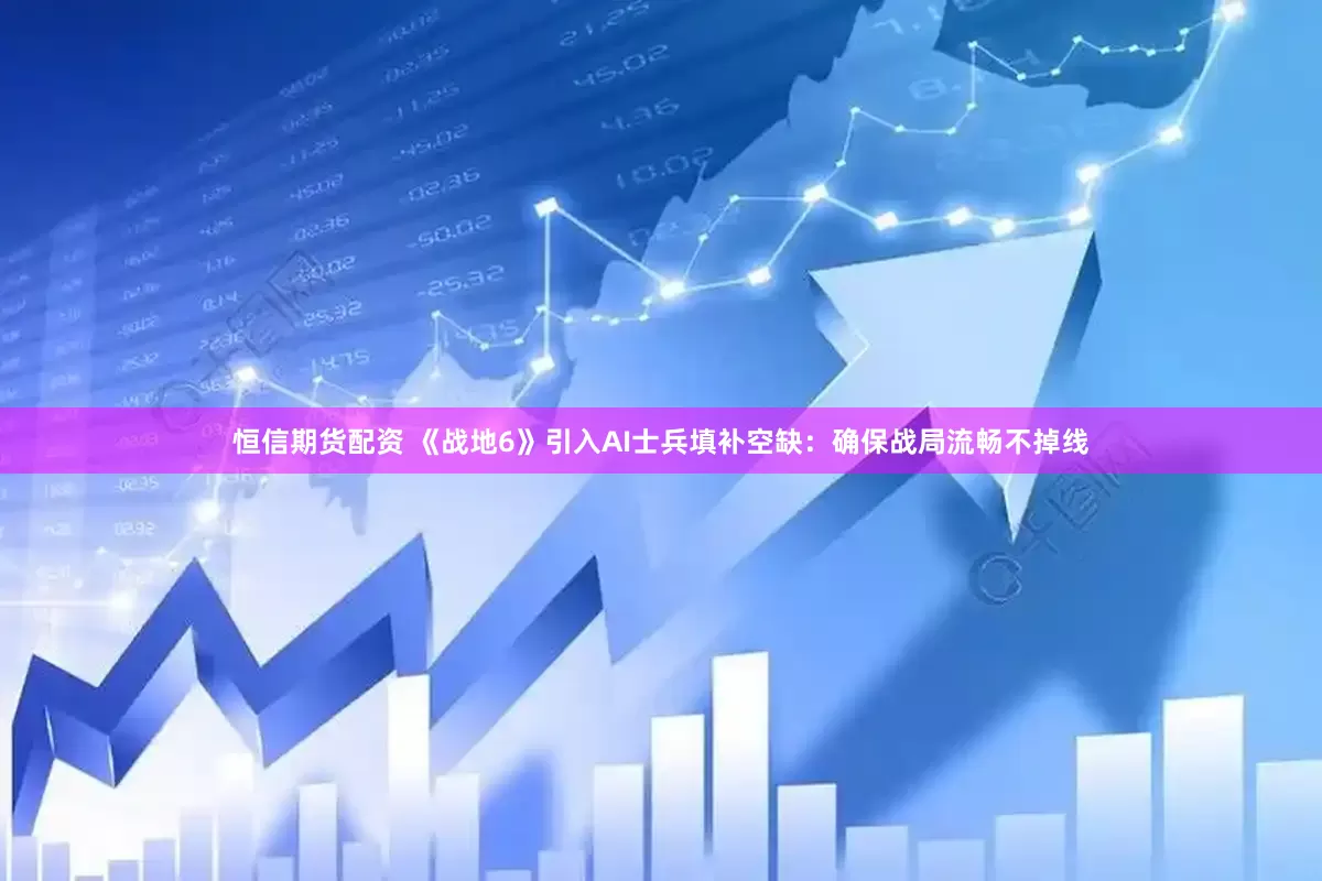 恒信期货配资 《战地6》引入AI士兵填补空缺：确保战局流畅不掉线