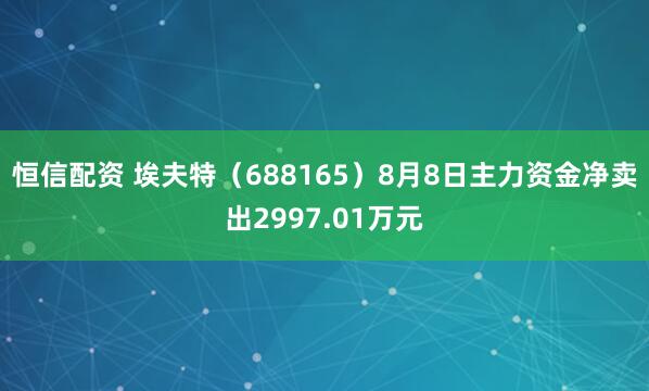 恒信配资 埃夫特（688165）8月8日主力资金净卖出2997.01万元