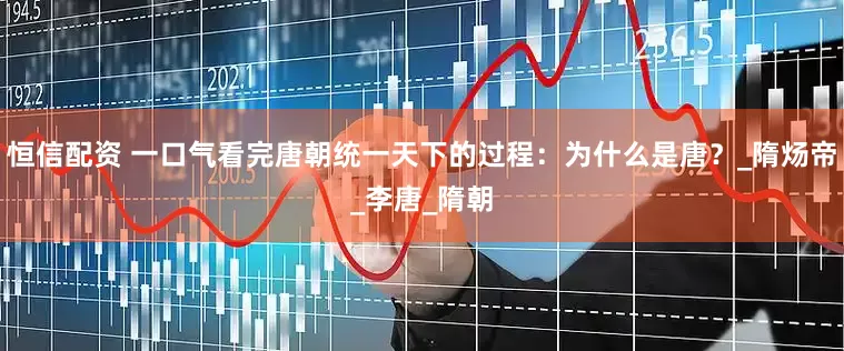 恒信配资 一口气看完唐朝统一天下的过程：为什么是唐？_隋炀帝_李唐_隋朝