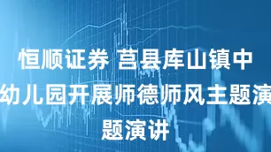 恒顺证券 莒县库山镇中心幼儿园开展师德师风主题演讲