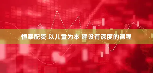 恒泰配资 以儿童为本 建设有深度的课程
