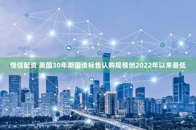 恒信配资 英国30年期国债标售认购规模创2022年以来最低