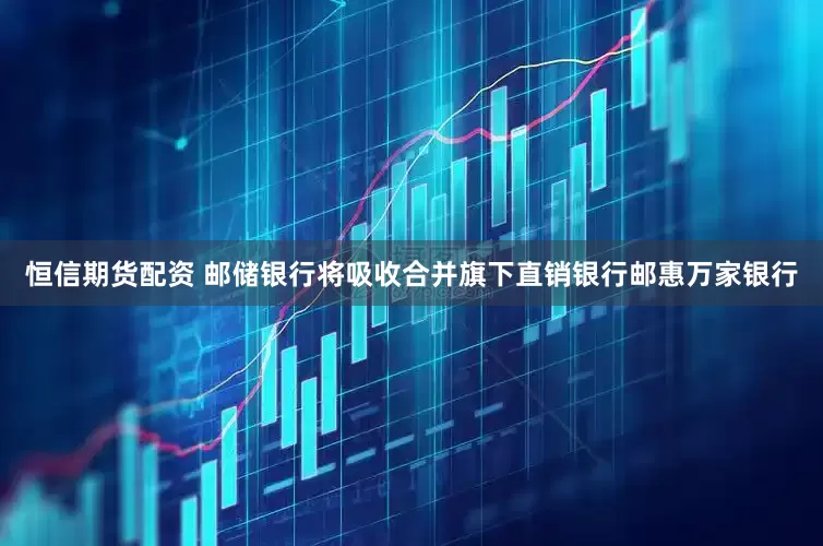 恒信期货配资 邮储银行将吸收合并旗下直销银行邮惠万家银行