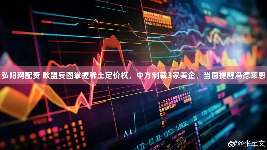 弘阳网配资 欧盟妄图掌握稀土定价权，中方制裁3家美企，当面提醒冯德莱恩