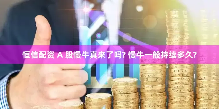 恒信配资 A 股慢牛真来了吗? 慢牛一般持续多久?