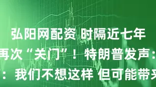 弘阳网配资 时隔近七年 美国政府再次“关门”!特朗普发声:我们不想这样 但可能带来“很多好处”