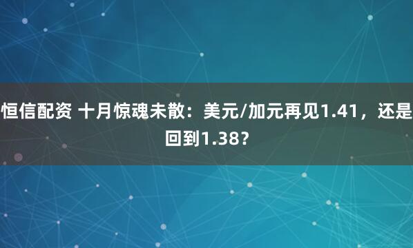 恒信配资 十月惊魂未散:美元/加元再见1.41,还是回到1.38?