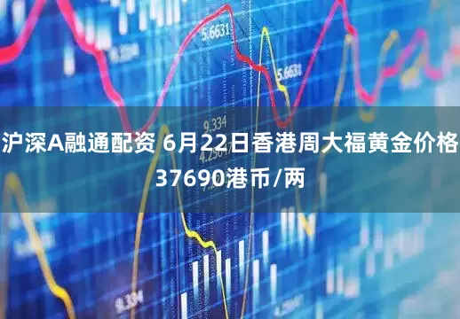 沪深A融通配资 6月22日香港周大福黄金价格37690港币/两