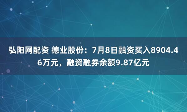 弘阳网配资 德业股份:7月8日融资买入8904.46万元,融资融券余额9.87亿元