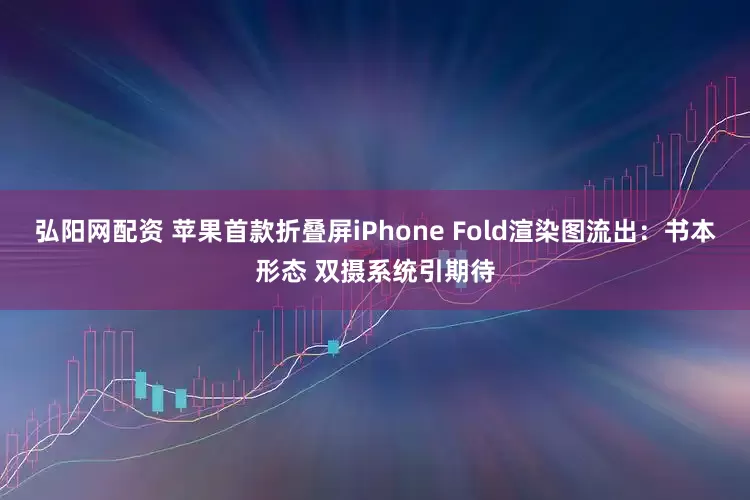 弘阳网配资 苹果首款折叠屏iPhone Fold渲染图流出：书本形态 双摄系统引期待