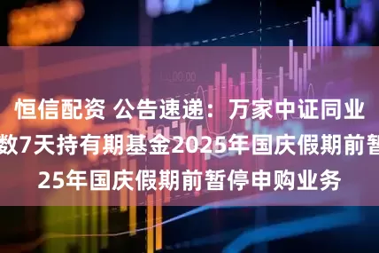 恒信配资 公告速递：万家中证同业存单AAA指数7天持有期基金2025年国庆假期前暂停申购业务