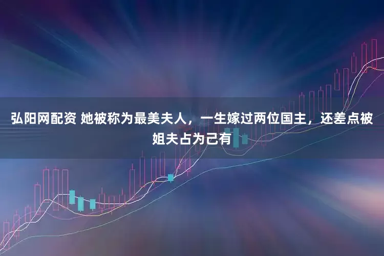 弘阳网配资 她被称为最美夫人，一生嫁过两位国主，还差点被姐夫占为己有