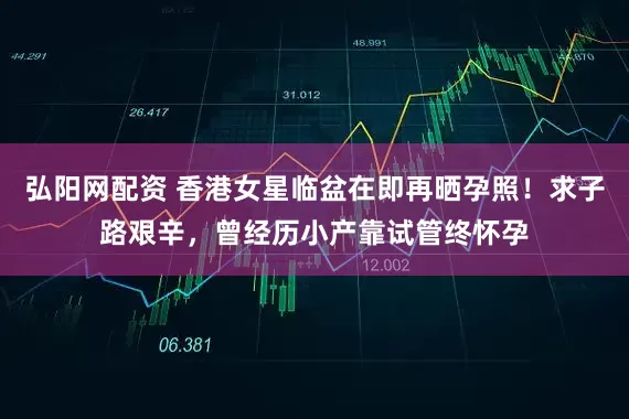 弘阳网配资 香港女星临盆在即再晒孕照！求子路艰辛，曾经历小产靠试管终怀孕