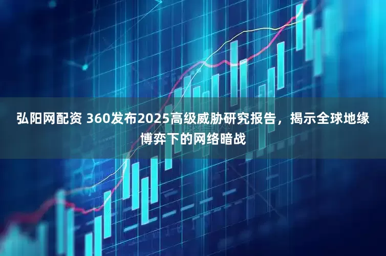 弘阳网配资 360发布2025高级威胁研究报告，揭示全球地缘博弈下的网络暗战