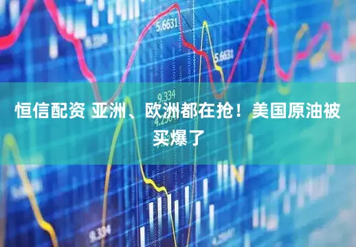恒信配资 亚洲、欧洲都在抢!美国原油被买爆了
